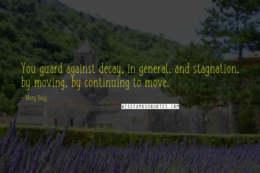 Mary Daly Quotes: You guard against decay, in general, and stagnation, by moving, by continuing to move.