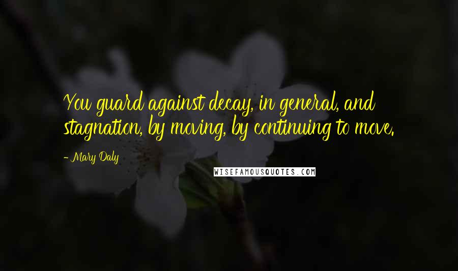 Mary Daly Quotes: You guard against decay, in general, and stagnation, by moving, by continuing to move.