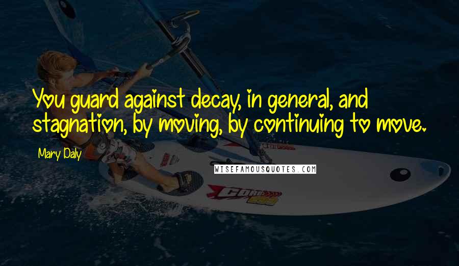 Mary Daly Quotes: You guard against decay, in general, and stagnation, by moving, by continuing to move.