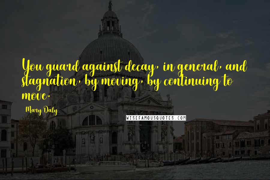 Mary Daly Quotes: You guard against decay, in general, and stagnation, by moving, by continuing to move.