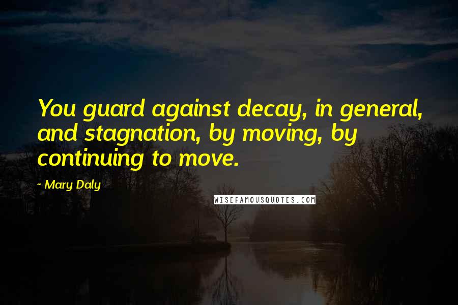 Mary Daly Quotes: You guard against decay, in general, and stagnation, by moving, by continuing to move.
