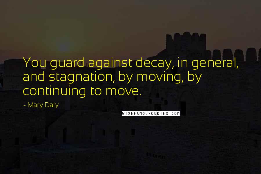 Mary Daly Quotes: You guard against decay, in general, and stagnation, by moving, by continuing to move.