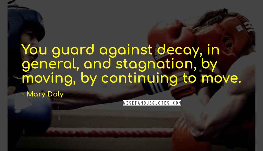 Mary Daly Quotes: You guard against decay, in general, and stagnation, by moving, by continuing to move.