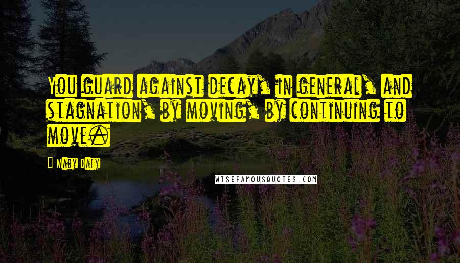 Mary Daly Quotes: You guard against decay, in general, and stagnation, by moving, by continuing to move.