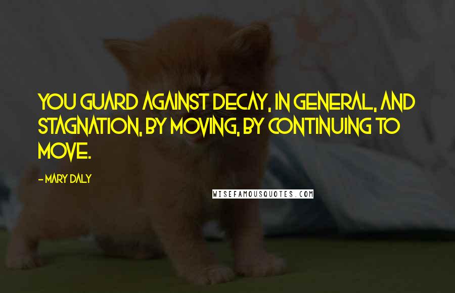 Mary Daly Quotes: You guard against decay, in general, and stagnation, by moving, by continuing to move.