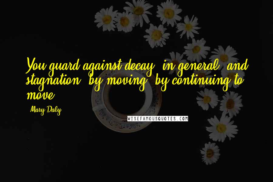 Mary Daly Quotes: You guard against decay, in general, and stagnation, by moving, by continuing to move.