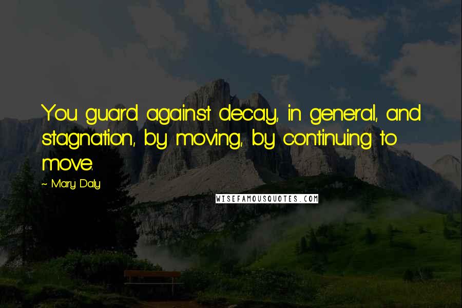 Mary Daly Quotes: You guard against decay, in general, and stagnation, by moving, by continuing to move.