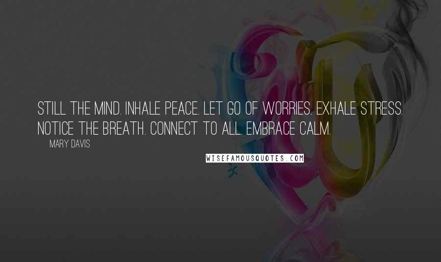 Mary Davis Quotes: Still the mind. Inhale peace. Let go of worries. Exhale stress. Notice the breath. Connect to all. Embrace calm.