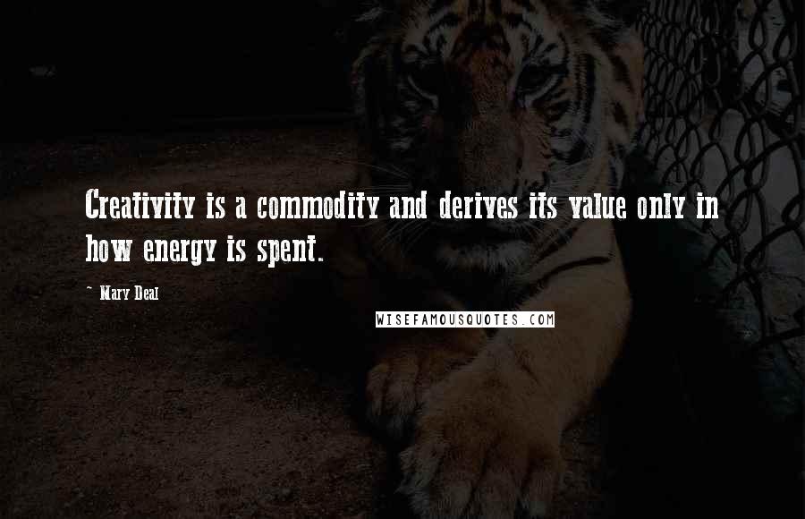 Mary Deal Quotes: Creativity is a commodity and derives its value only in how energy is spent.