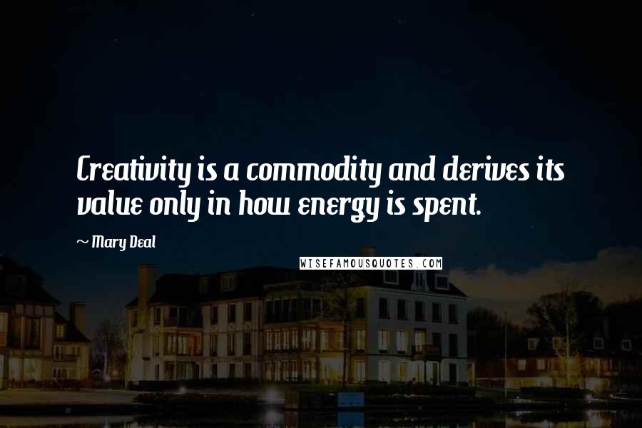 Mary Deal Quotes: Creativity is a commodity and derives its value only in how energy is spent.