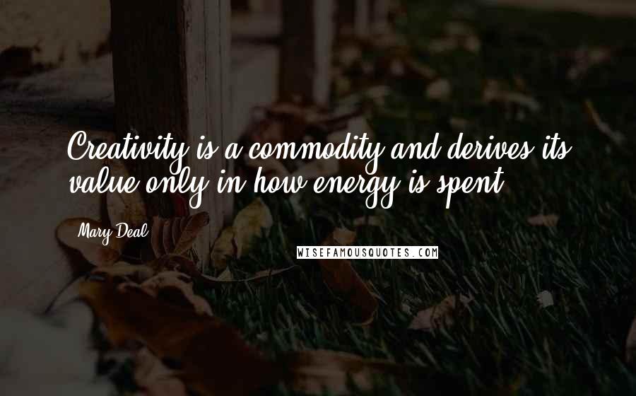 Mary Deal Quotes: Creativity is a commodity and derives its value only in how energy is spent.