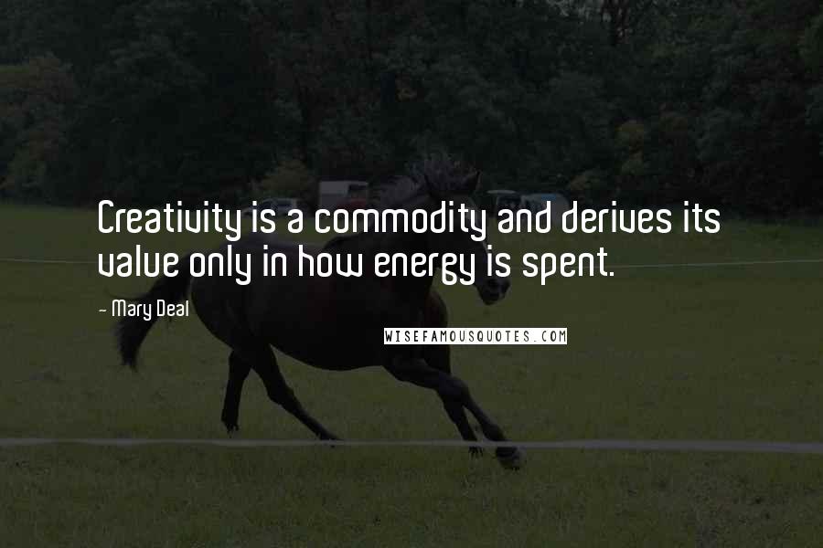 Mary Deal Quotes: Creativity is a commodity and derives its value only in how energy is spent.