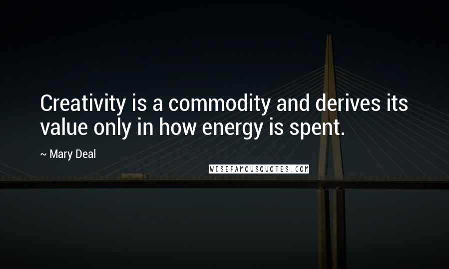 Mary Deal Quotes: Creativity is a commodity and derives its value only in how energy is spent.