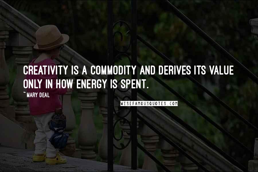 Mary Deal Quotes: Creativity is a commodity and derives its value only in how energy is spent.