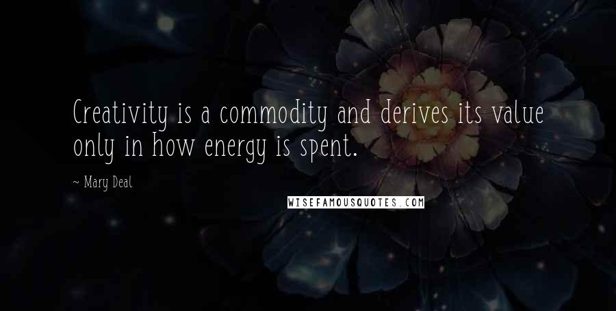 Mary Deal Quotes: Creativity is a commodity and derives its value only in how energy is spent.