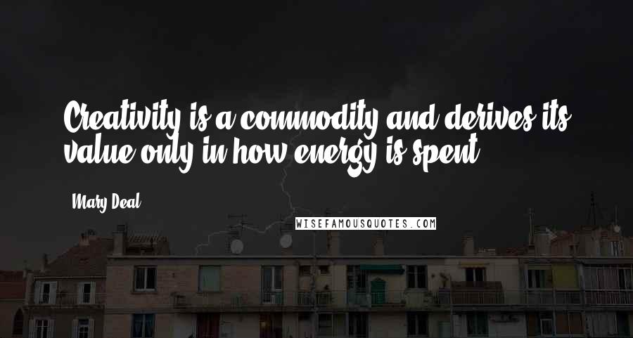 Mary Deal Quotes: Creativity is a commodity and derives its value only in how energy is spent.