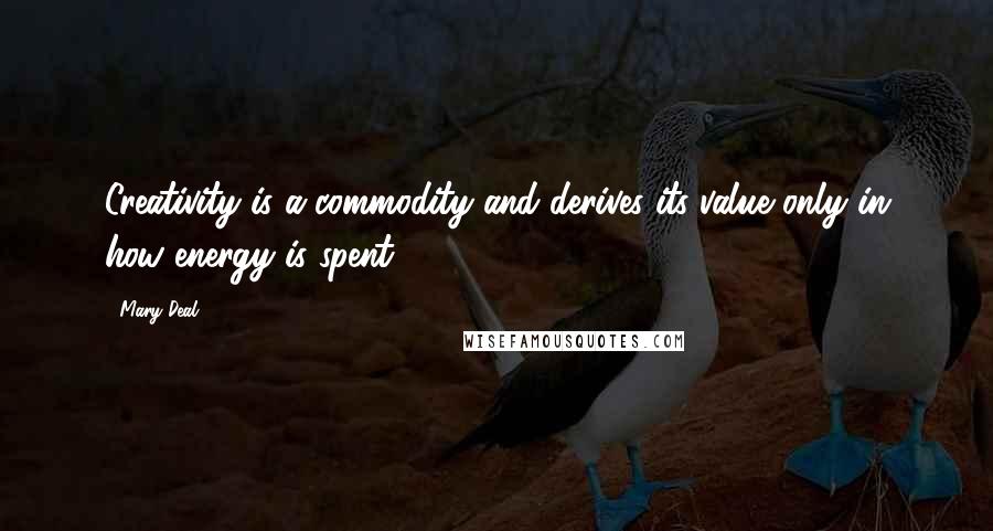 Mary Deal Quotes: Creativity is a commodity and derives its value only in how energy is spent.