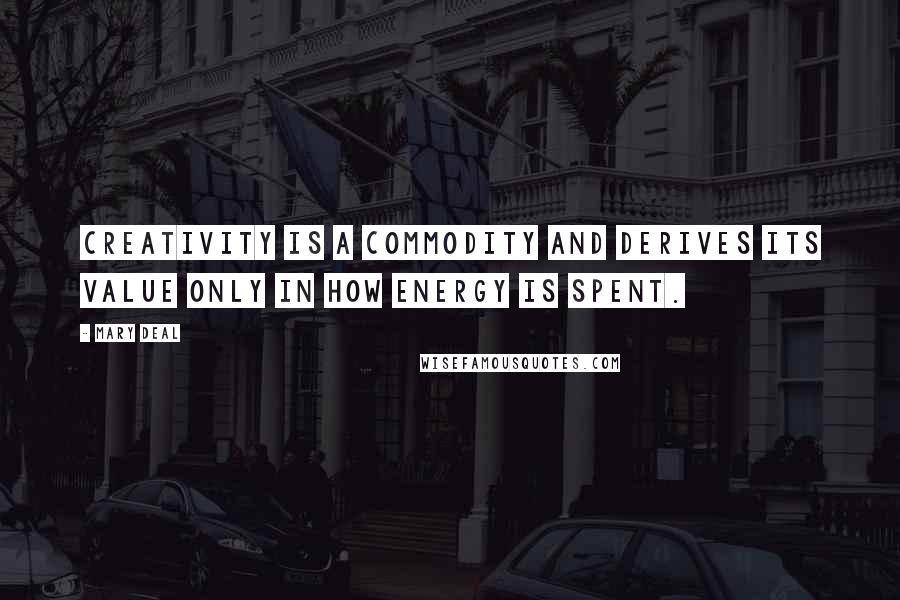 Mary Deal Quotes: Creativity is a commodity and derives its value only in how energy is spent.