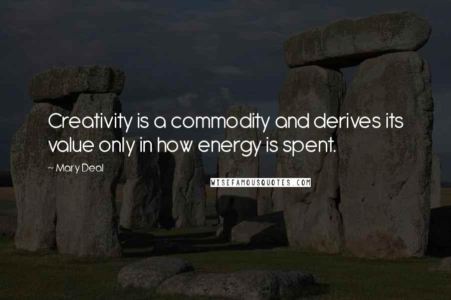 Mary Deal Quotes: Creativity is a commodity and derives its value only in how energy is spent.