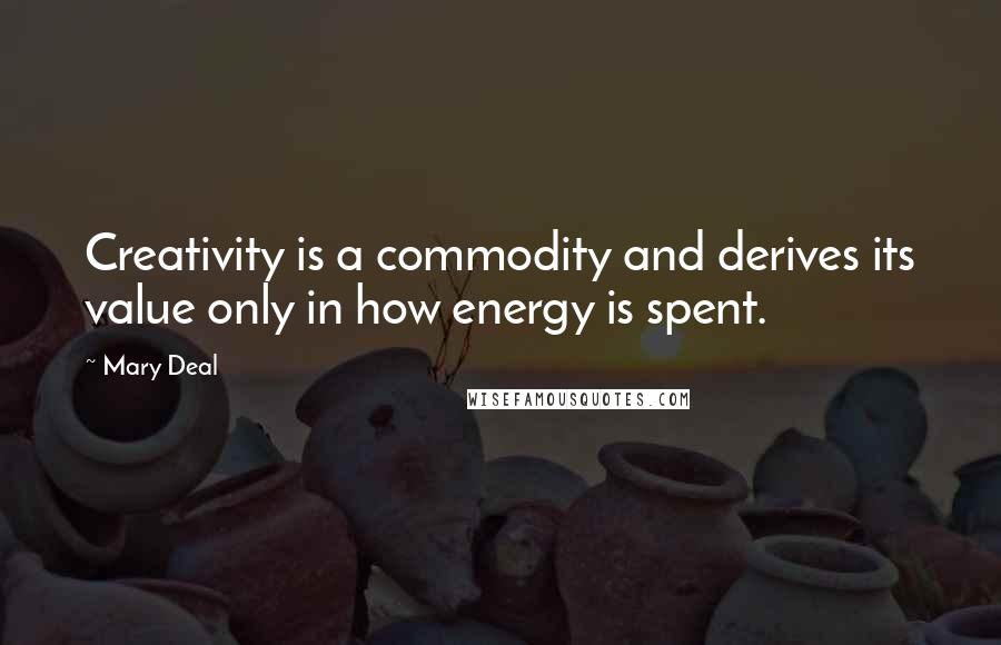 Mary Deal Quotes: Creativity is a commodity and derives its value only in how energy is spent.