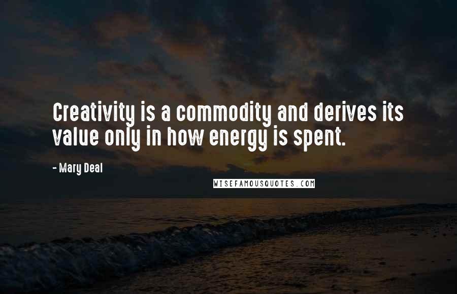 Mary Deal Quotes: Creativity is a commodity and derives its value only in how energy is spent.