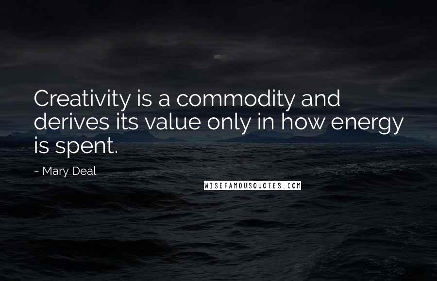 Mary Deal Quotes: Creativity is a commodity and derives its value only in how energy is spent.