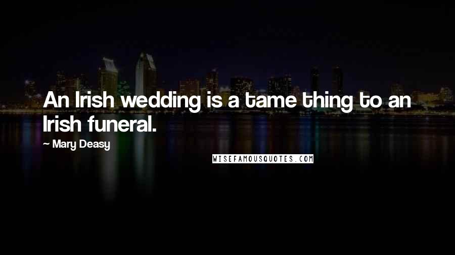 Mary Deasy Quotes: An Irish wedding is a tame thing to an Irish funeral.