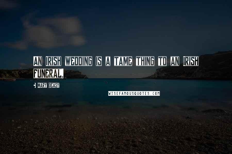 Mary Deasy Quotes: An Irish wedding is a tame thing to an Irish funeral.