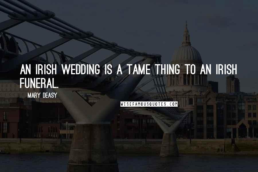 Mary Deasy Quotes: An Irish wedding is a tame thing to an Irish funeral.