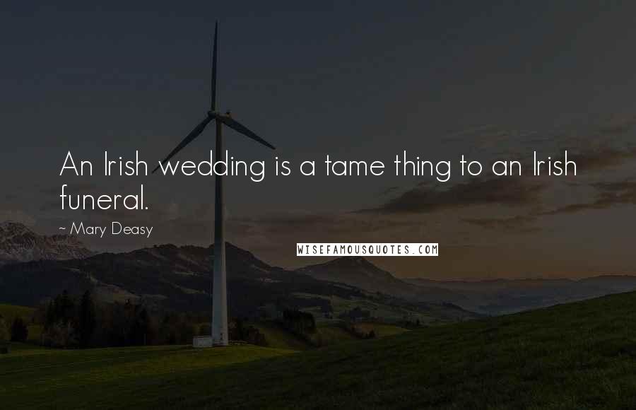 Mary Deasy Quotes: An Irish wedding is a tame thing to an Irish funeral.