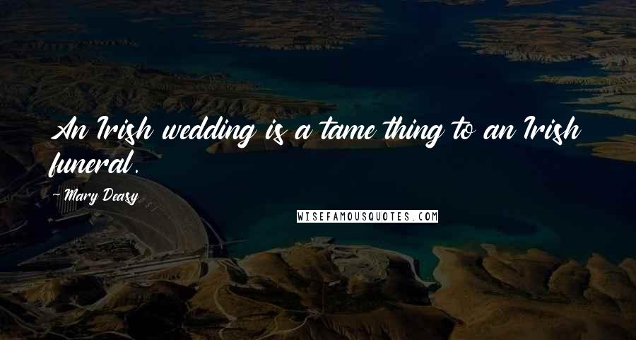 Mary Deasy Quotes: An Irish wedding is a tame thing to an Irish funeral.