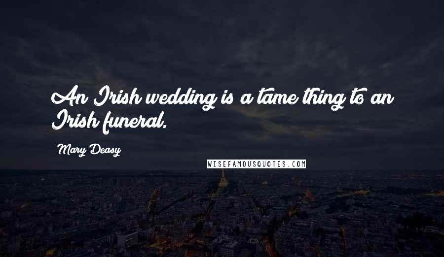 Mary Deasy Quotes: An Irish wedding is a tame thing to an Irish funeral.