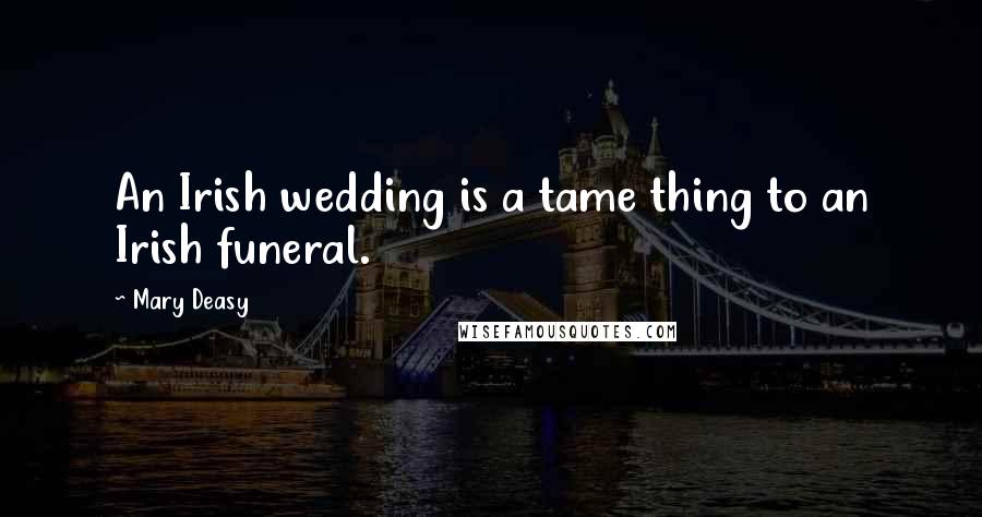 Mary Deasy Quotes: An Irish wedding is a tame thing to an Irish funeral.