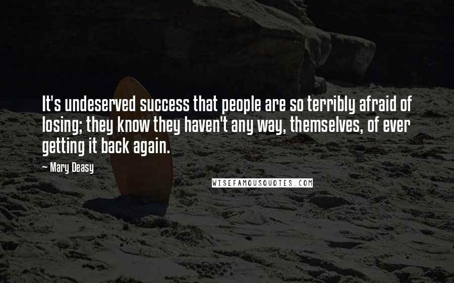 Mary Deasy Quotes: It's undeserved success that people are so terribly afraid of losing; they know they haven't any way, themselves, of ever getting it back again.