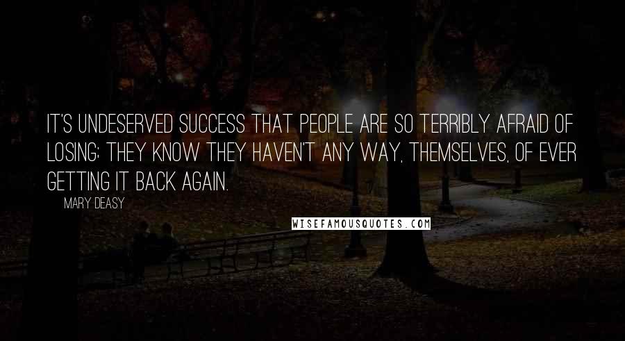 Mary Deasy Quotes: It's undeserved success that people are so terribly afraid of losing; they know they haven't any way, themselves, of ever getting it back again.