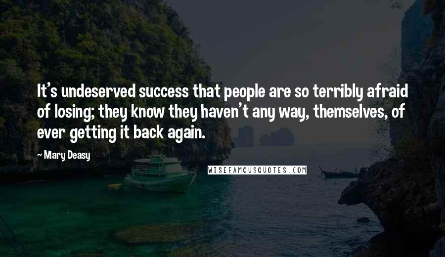 Mary Deasy Quotes: It's undeserved success that people are so terribly afraid of losing; they know they haven't any way, themselves, of ever getting it back again.