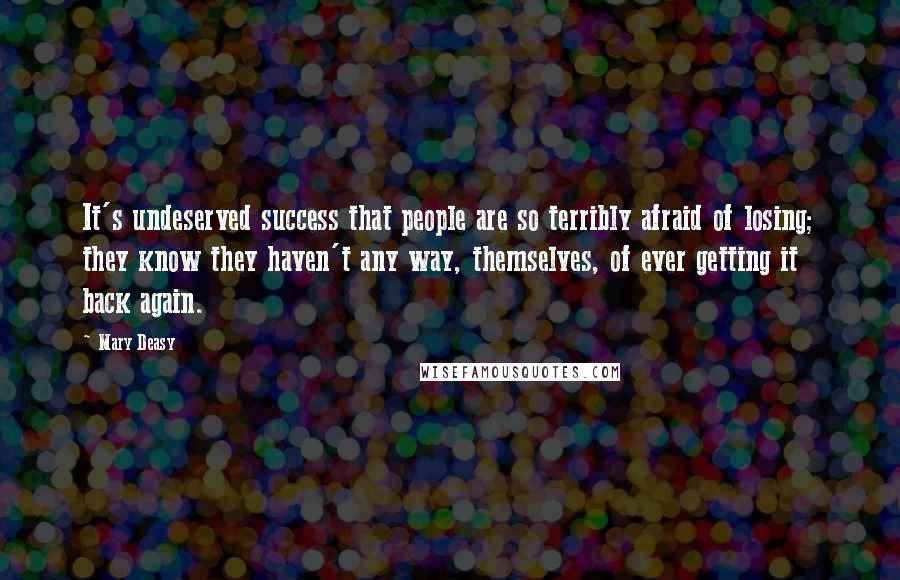 Mary Deasy Quotes: It's undeserved success that people are so terribly afraid of losing; they know they haven't any way, themselves, of ever getting it back again.