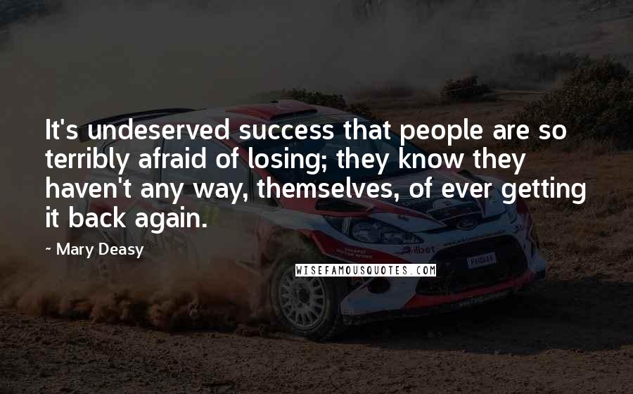 Mary Deasy Quotes: It's undeserved success that people are so terribly afraid of losing; they know they haven't any way, themselves, of ever getting it back again.