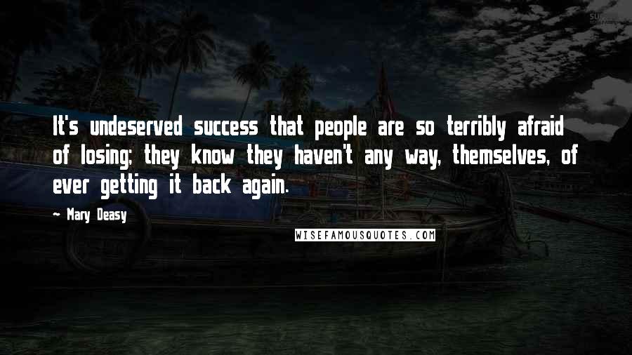 Mary Deasy Quotes: It's undeserved success that people are so terribly afraid of losing; they know they haven't any way, themselves, of ever getting it back again.