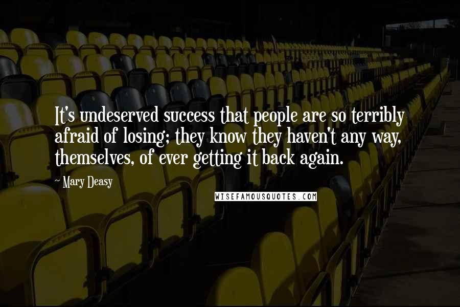 Mary Deasy Quotes: It's undeserved success that people are so terribly afraid of losing; they know they haven't any way, themselves, of ever getting it back again.