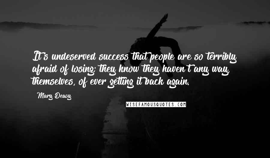 Mary Deasy Quotes: It's undeserved success that people are so terribly afraid of losing; they know they haven't any way, themselves, of ever getting it back again.