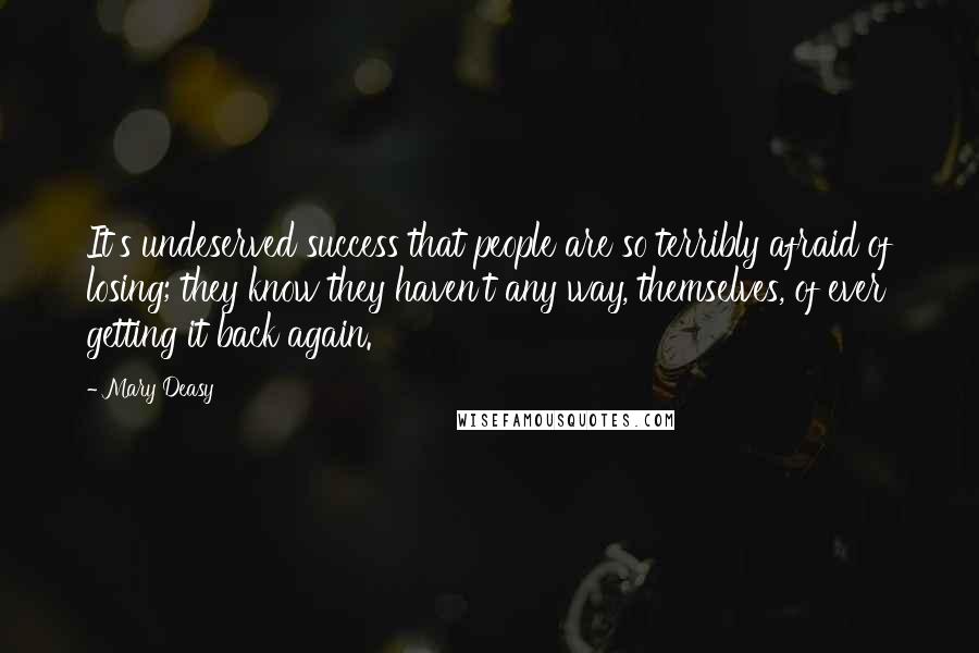 Mary Deasy Quotes: It's undeserved success that people are so terribly afraid of losing; they know they haven't any way, themselves, of ever getting it back again.