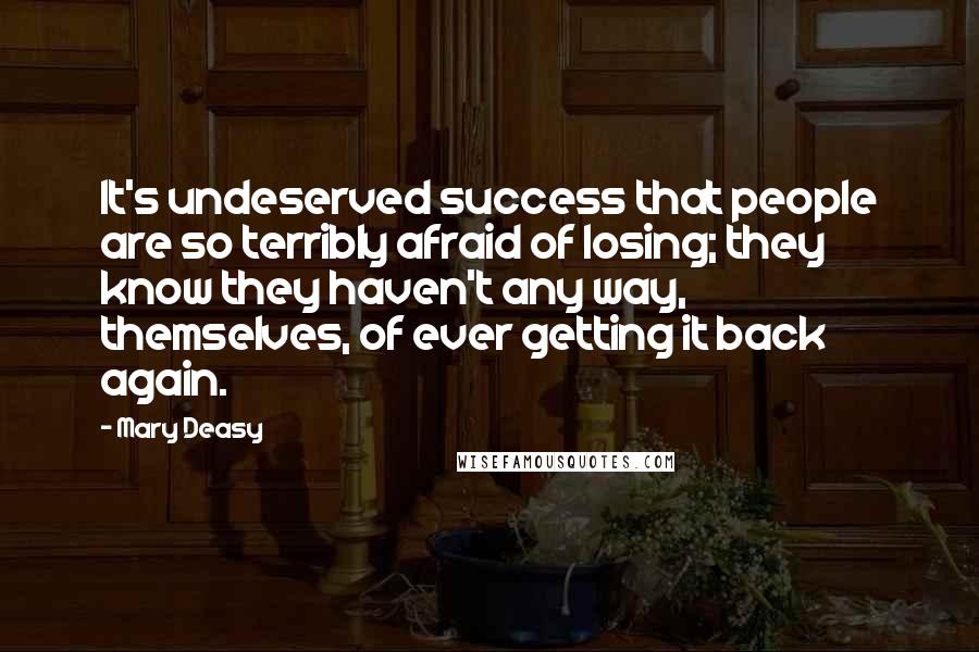 Mary Deasy Quotes: It's undeserved success that people are so terribly afraid of losing; they know they haven't any way, themselves, of ever getting it back again.