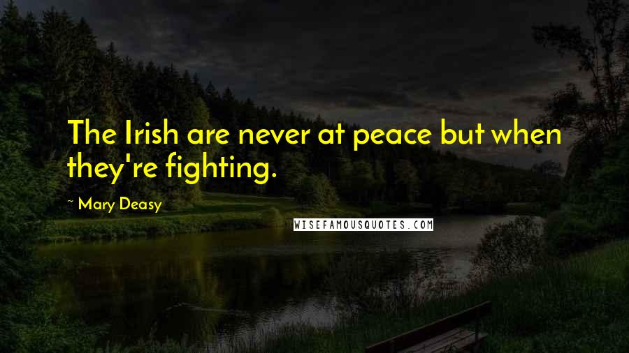 Mary Deasy Quotes: The Irish are never at peace but when they're fighting.