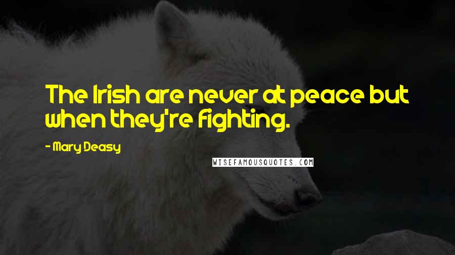 Mary Deasy Quotes: The Irish are never at peace but when they're fighting.