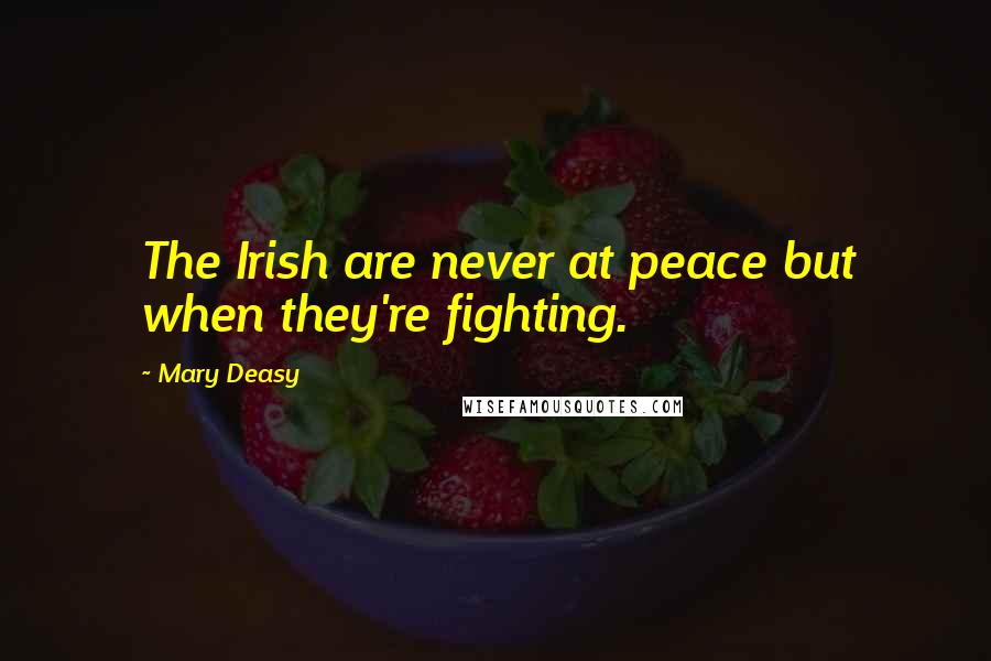 Mary Deasy Quotes: The Irish are never at peace but when they're fighting.