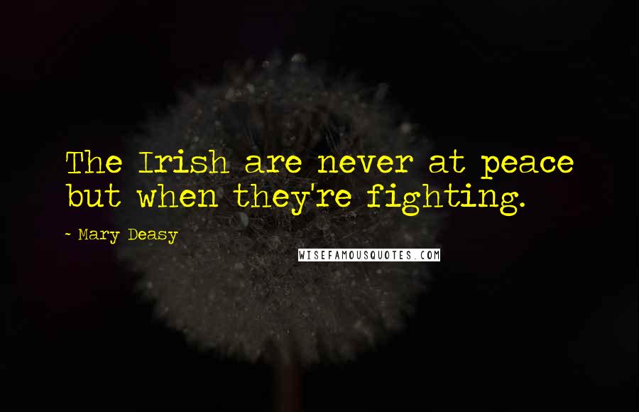 Mary Deasy Quotes: The Irish are never at peace but when they're fighting.