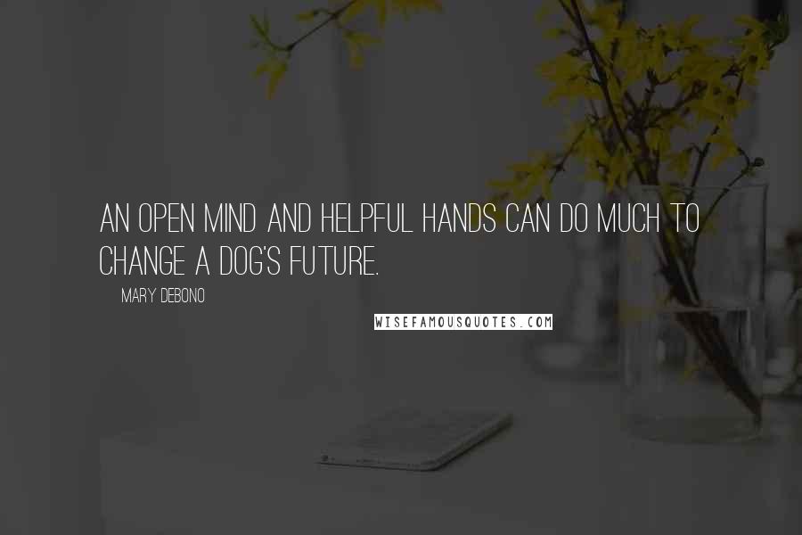 Mary Debono Quotes: An open mind and helpful hands can do much to change a dog's future.