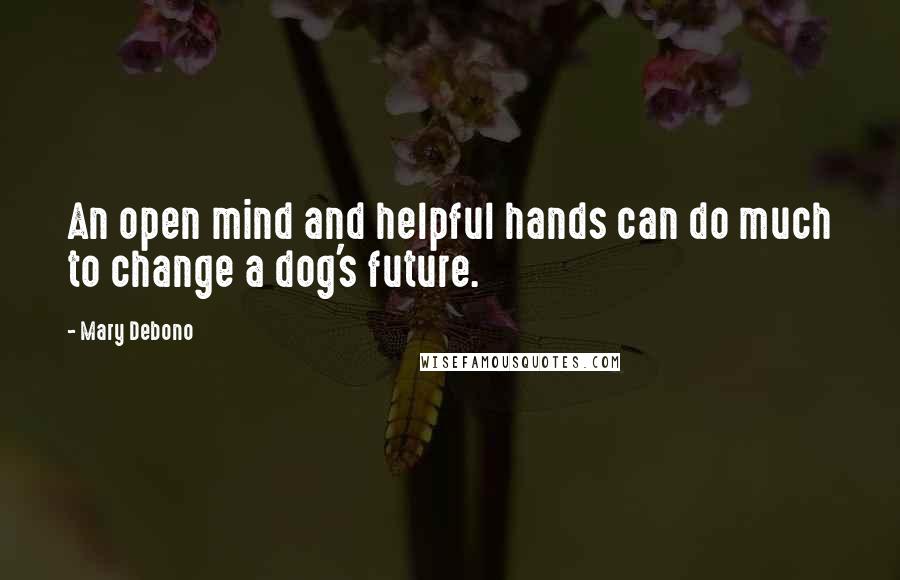 Mary Debono Quotes: An open mind and helpful hands can do much to change a dog's future.