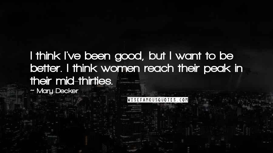 Mary Decker Quotes: I think I've been good, but I want to be better. I think women reach their peak in their mid-thirties.